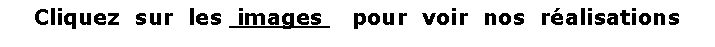 Zone de Texte: Cliquez  sur  les  images    pour  voir  nos  ralisations
