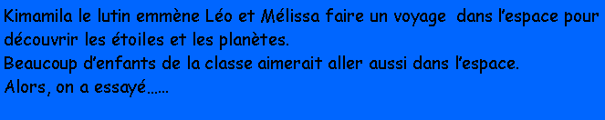 Zone de Texte: Kimamila le lutin emmne Lo et Mlissa faire un voyage  dans lespace pour dcouvrir les toiles et les plantes.Beaucoup denfants de la classe aimerait aller aussi dans lespace.Alors, on a essay... 